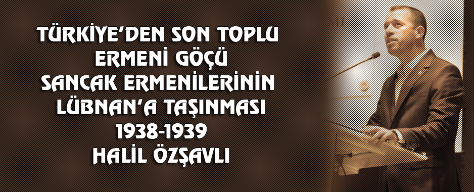 TÜRKİYE’DEN SON TOPLU ERMENİ GÖÇÜ SANCAK ERMENİLERİNİN LÜBNAN’A TAŞINMASI 1938-1939 DOÇ. DR. HALİL ÖZŞAVLI